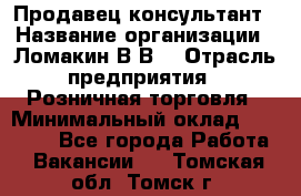 Продавец-консультант › Название организации ­ Ломакин В.В. › Отрасль предприятия ­ Розничная торговля › Минимальный оклад ­ 35 000 - Все города Работа » Вакансии   . Томская обл.,Томск г.